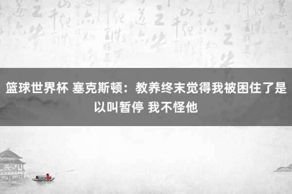 篮球世界杯 塞克斯顿：教养终末觉得我被困住了是以叫暂停 我不怪他