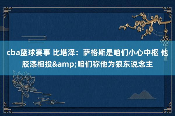 cba篮球赛事 比塔泽：萨格斯是咱们小心中枢 他胶漆相投&咱们称他为狼东说念主