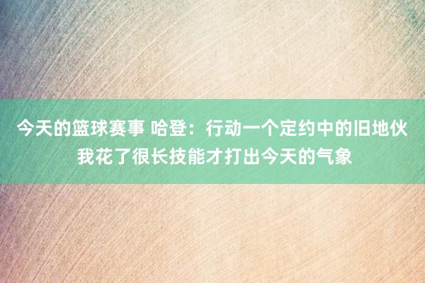 今天的篮球赛事 哈登：行动一个定约中的旧地伙 我花了很长技能才打出今天的气象