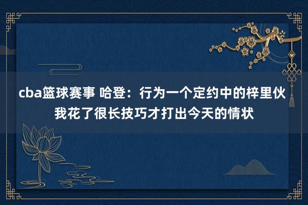 cba篮球赛事 哈登：行为一个定约中的梓里伙 我花了很长技巧才打出今天的情状