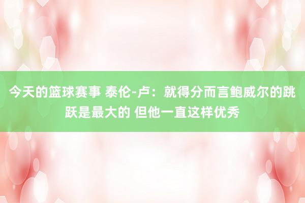 今天的篮球赛事 泰伦-卢：就得分而言鲍威尔的跳跃是最大的 但他一直这样优秀