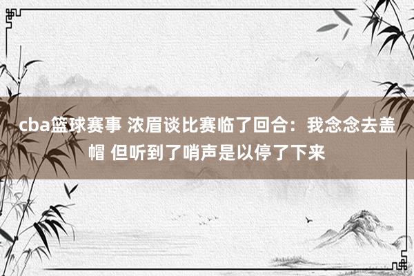 cba篮球赛事 浓眉谈比赛临了回合：我念念去盖帽 但听到了哨声是以停了下来