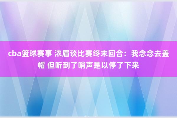 cba篮球赛事 浓眉谈比赛终末回合：我念念去盖帽 但听到了哨声是以停了下来