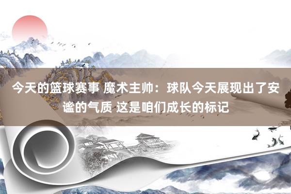 今天的篮球赛事 魔术主帅：球队今天展现出了安谧的气质 这是咱们成长的标记