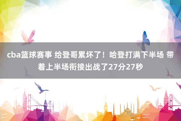 cba篮球赛事 给登哥累坏了！哈登打满下半场 带着上半场衔接出战了27分27秒