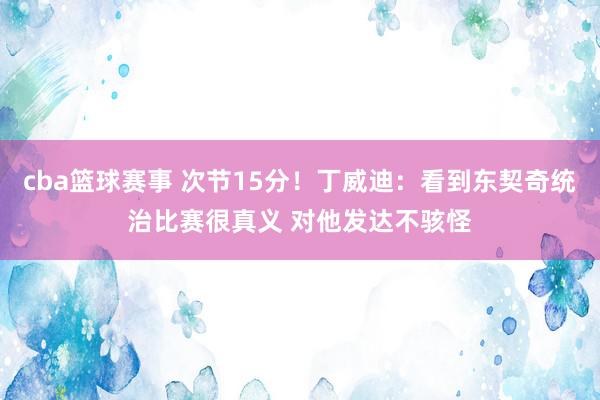 cba篮球赛事 次节15分！丁威迪：看到东契奇统治比赛很真义 对他发达不骇怪