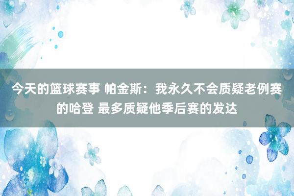 今天的篮球赛事 帕金斯：我永久不会质疑老例赛的哈登 最多质疑他季后赛的发达