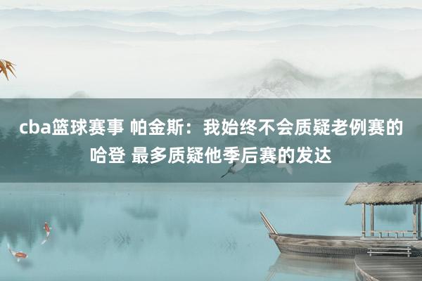 cba篮球赛事 帕金斯：我始终不会质疑老例赛的哈登 最多质疑他季后赛的发达