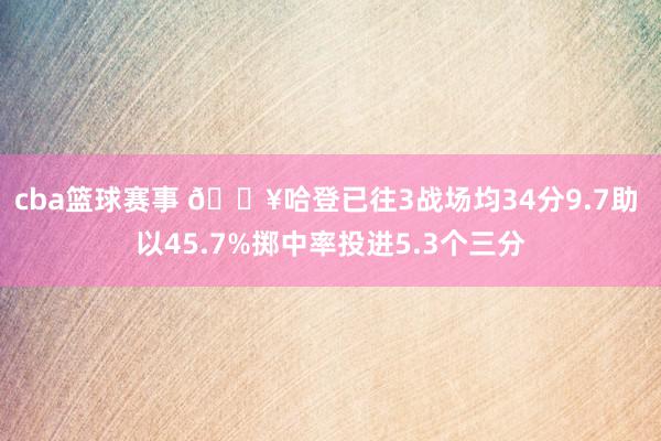 cba篮球赛事 🔥哈登已往3战场均34分9.7助 以45.7%掷中率投进5.3个三分