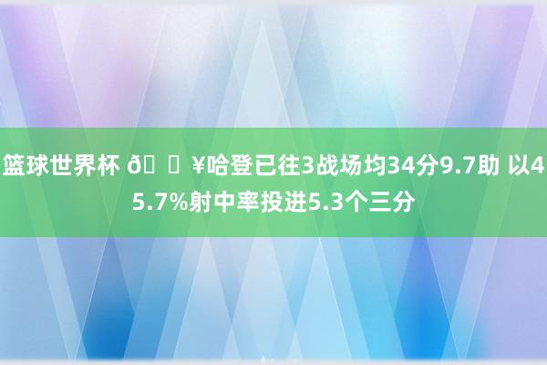 篮球世界杯 🔥哈登已往3战场均34分9.7助 以45.7%射中率投进5.3个三分