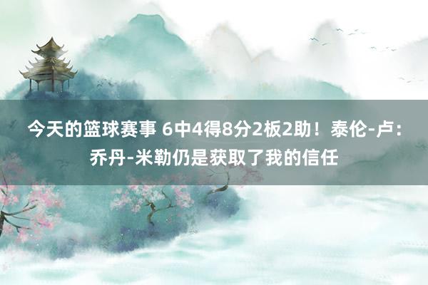 今天的篮球赛事 6中4得8分2板2助！泰伦-卢：乔丹-米勒仍是获取了我的信任