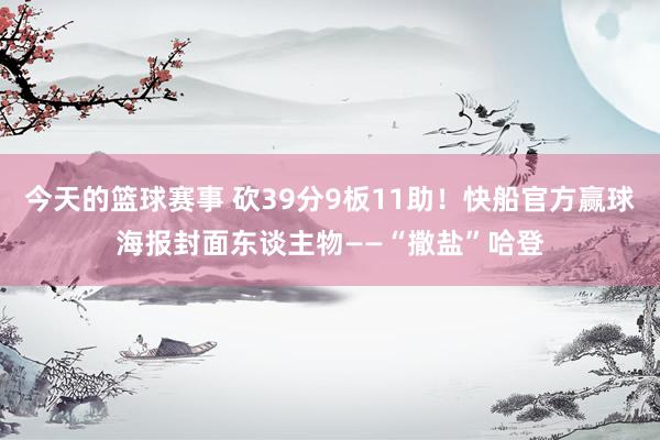 今天的篮球赛事 砍39分9板11助！快船官方赢球海报封面东谈主物——“撒盐”哈登