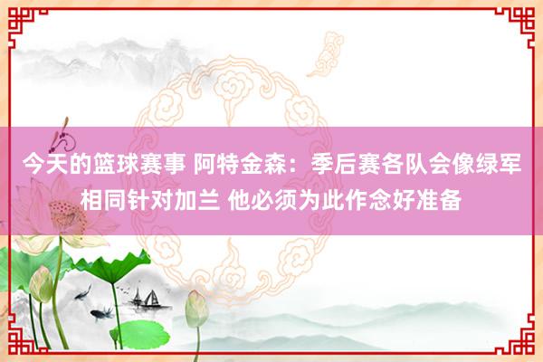 今天的篮球赛事 阿特金森：季后赛各队会像绿军相同针对加兰 他必须为此作念好准备