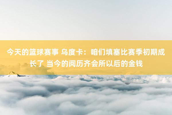 今天的篮球赛事 乌度卡：咱们填塞比赛季初期成长了 当今的阅历齐会所以后的金钱