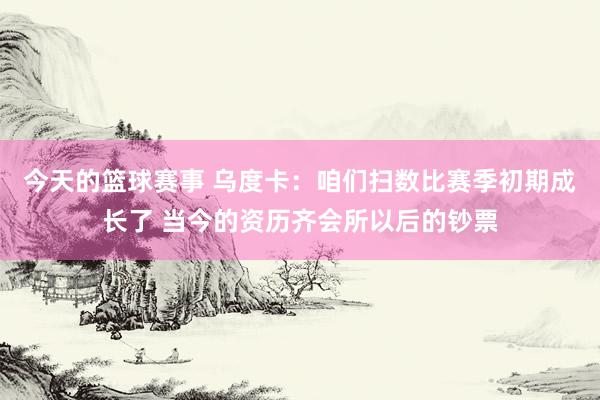 今天的篮球赛事 乌度卡：咱们扫数比赛季初期成长了 当今的资历齐会所以后的钞票