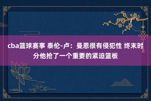 cba篮球赛事 泰伦-卢：曼恩很有侵犯性 终末时分他抢了一个重要的紧迫篮板