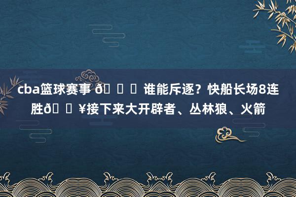 cba篮球赛事 😉谁能斥逐？快船长场8连胜🔥接下来大开辟者、丛林狼、火箭