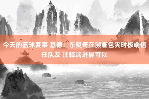 今天的篮球赛事 基德：东契奇在濒临包夹时极端信任队友 注释端进展可以