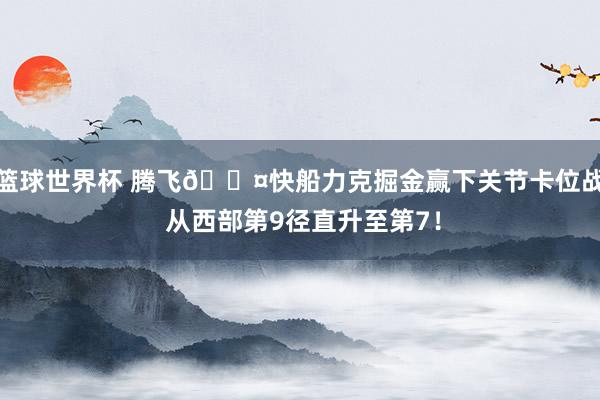 篮球世界杯 腾飞😤快船力克掘金赢下关节卡位战 从西部第9径直升至第7！