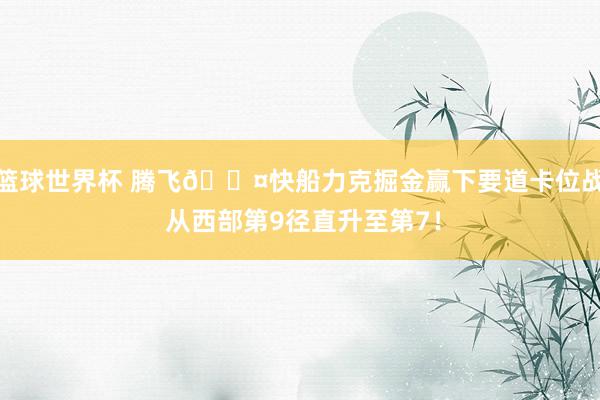 篮球世界杯 腾飞😤快船力克掘金赢下要道卡位战 从西部第9径直升至第7！