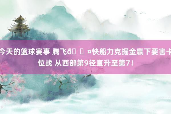 今天的篮球赛事 腾飞😤快船力克掘金赢下要害卡位战 从西部第9径直升至第7！