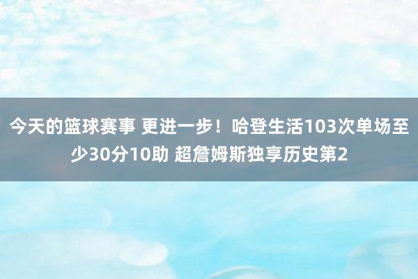 今天的篮球赛事 更进一步！哈登生活103次单场至少30分10助 超詹姆斯独享历史第2