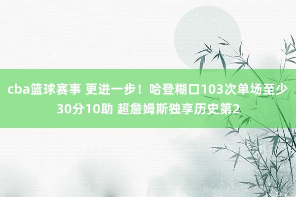 cba篮球赛事 更进一步！哈登糊口103次单场至少30分10助 超詹姆斯独享历史第2