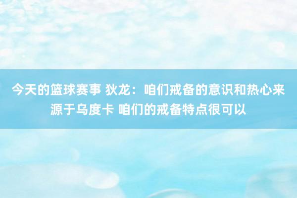 今天的篮球赛事 狄龙：咱们戒备的意识和热心来源于乌度卡 咱们的戒备特点很可以