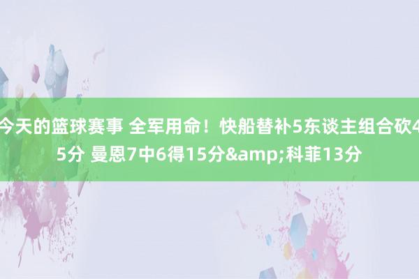 今天的篮球赛事 全军用命！快船替补5东谈主组合砍45分 曼恩7中6得15分&科菲13分