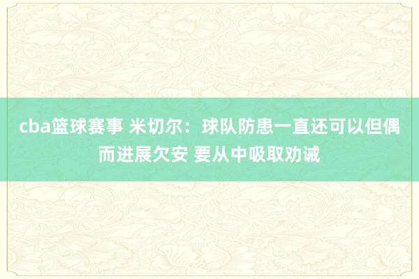 cba篮球赛事 米切尔：球队防患一直还可以但偶而进展欠安 要从中吸取劝诫