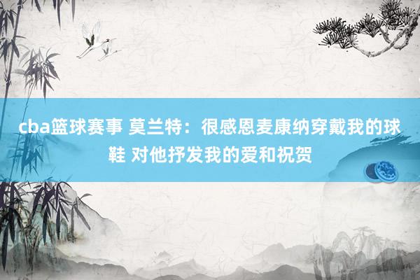 cba篮球赛事 莫兰特：很感恩麦康纳穿戴我的球鞋 对他抒发我的爱和祝贺