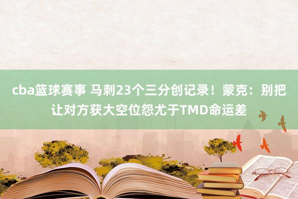 cba篮球赛事 马刺23个三分创记录！蒙克：别把让对方获大空位怨尤于TMD命运差