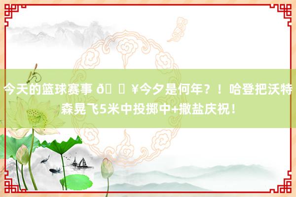 今天的篮球赛事 💥今夕是何年？！哈登把沃特森晃飞5米中投掷中+撒盐庆祝！