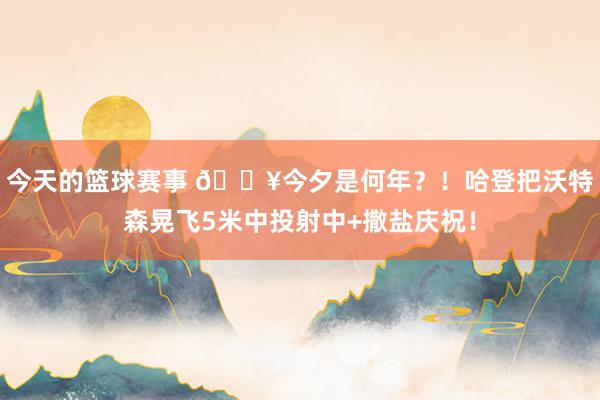 今天的篮球赛事 💥今夕是何年？！哈登把沃特森晃飞5米中投射中+撒盐庆祝！