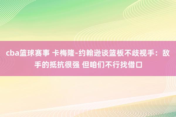 cba篮球赛事 卡梅隆-约翰逊谈篮板不歧视手：敌手的抵抗很强 但咱们不行找借口