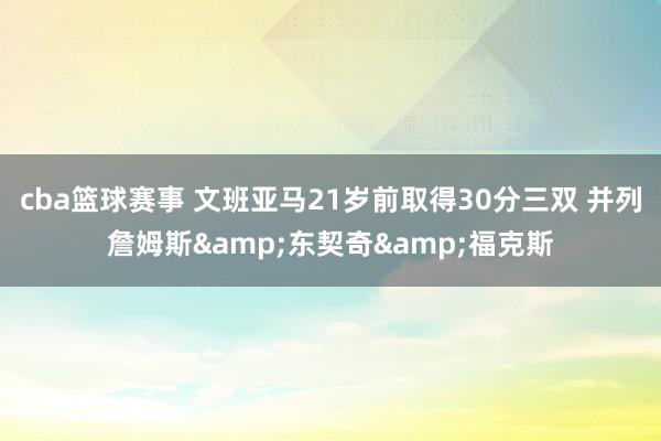 cba篮球赛事 文班亚马21岁前取得30分三双 并列詹姆斯&东契奇&福克斯