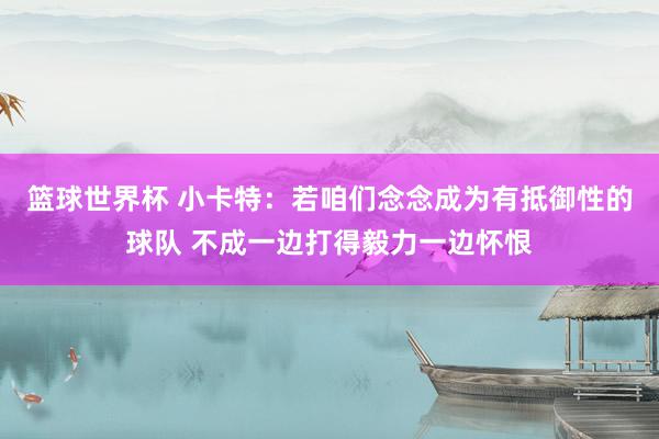 篮球世界杯 小卡特：若咱们念念成为有抵御性的球队 不成一边打得毅力一边怀恨