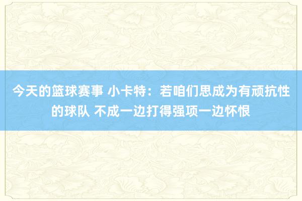 今天的篮球赛事 小卡特：若咱们思成为有顽抗性的球队 不成一边打得强项一边怀恨