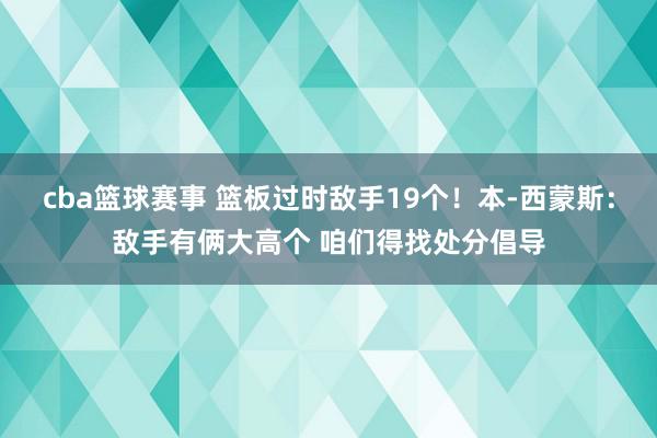 cba篮球赛事 篮板过时敌手19个！本-西蒙斯：敌手有俩大高个 咱们得找处分倡导