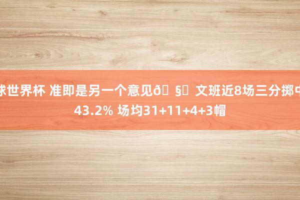 篮球世界杯 准即是另一个意见🧐文班近8场三分掷中率43.2% 场均31+11+4+3帽