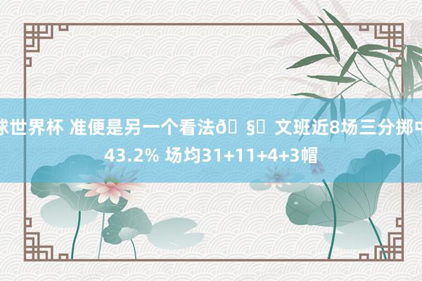 篮球世界杯 准便是另一个看法🧐文班近8场三分掷中率43.2% 场均31+11+4+3帽