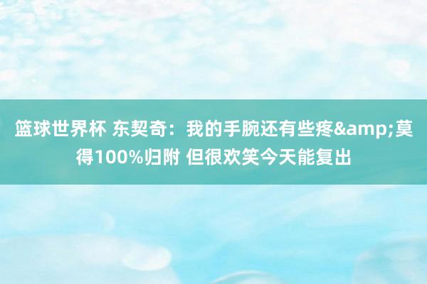 篮球世界杯 东契奇：我的手腕还有些疼&莫得100%归附 但很欢笑今天能复出