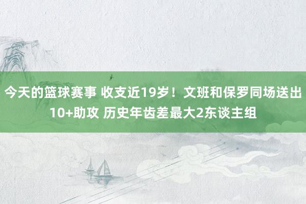 今天的篮球赛事 收支近19岁！文班和保罗同场送出10+助攻 历史年齿差最大2东谈主组