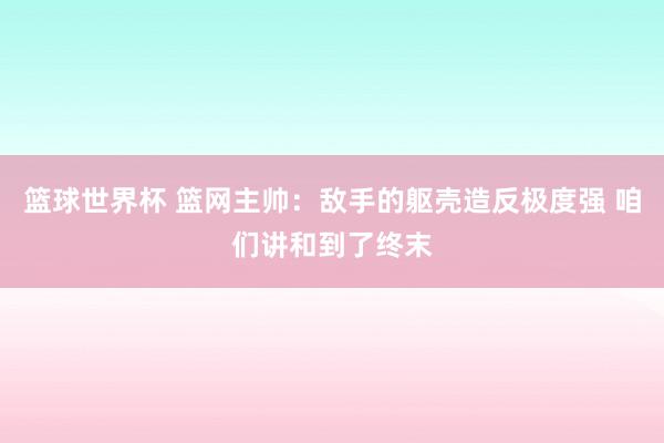 篮球世界杯 篮网主帅：敌手的躯壳造反极度强 咱们讲和到了终末