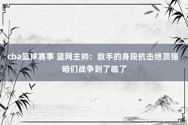 cba篮球赛事 篮网主帅：敌手的身段抗击绝顶强 咱们战争到了临了