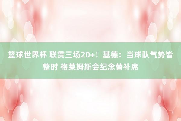 篮球世界杯 联贯三场20+！基德：当球队气势皆整时 格莱姆斯会纪念替补席