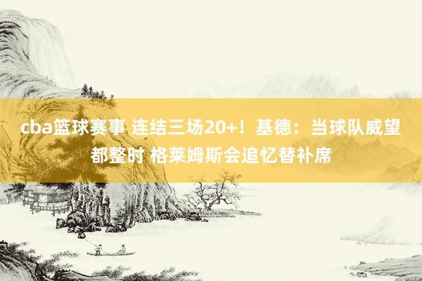 cba篮球赛事 连结三场20+！基德：当球队威望都整时 格莱姆斯会追忆替补席