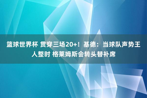 篮球世界杯 贯穿三场20+！基德：当球队声势王人整时 格莱姆斯会转头替补席