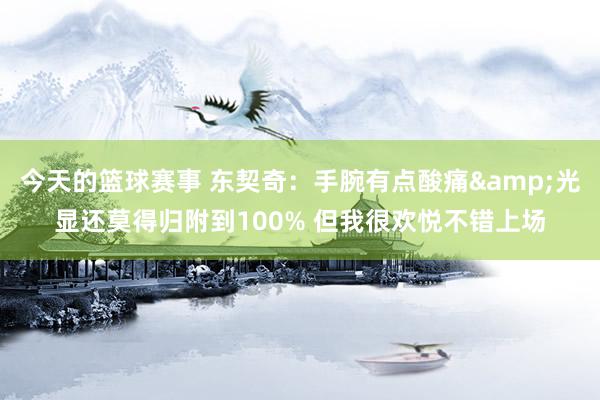 今天的篮球赛事 东契奇：手腕有点酸痛&光显还莫得归附到100% 但我很欢悦不错上场