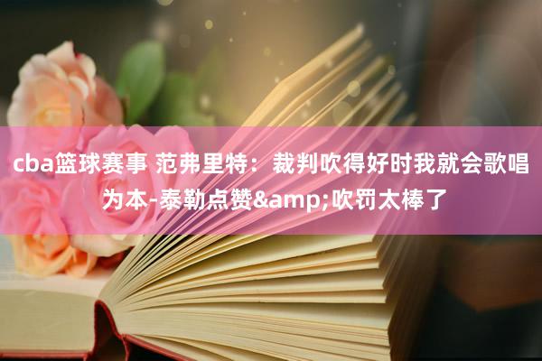 cba篮球赛事 范弗里特：裁判吹得好时我就会歌唱 为本-泰勒点赞&吹罚太棒了